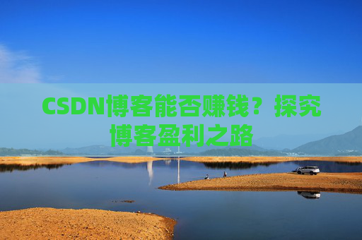CSDN博客能否赚钱？探究博客盈利之路