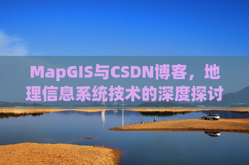MapGIS与CSDN博客,地理信息系统技术的深度探讨